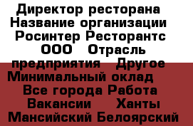 Директор ресторана › Название организации ­ Росинтер Ресторантс, ООО › Отрасль предприятия ­ Другое › Минимальный оклад ­ 1 - Все города Работа » Вакансии   . Ханты-Мансийский,Белоярский г.